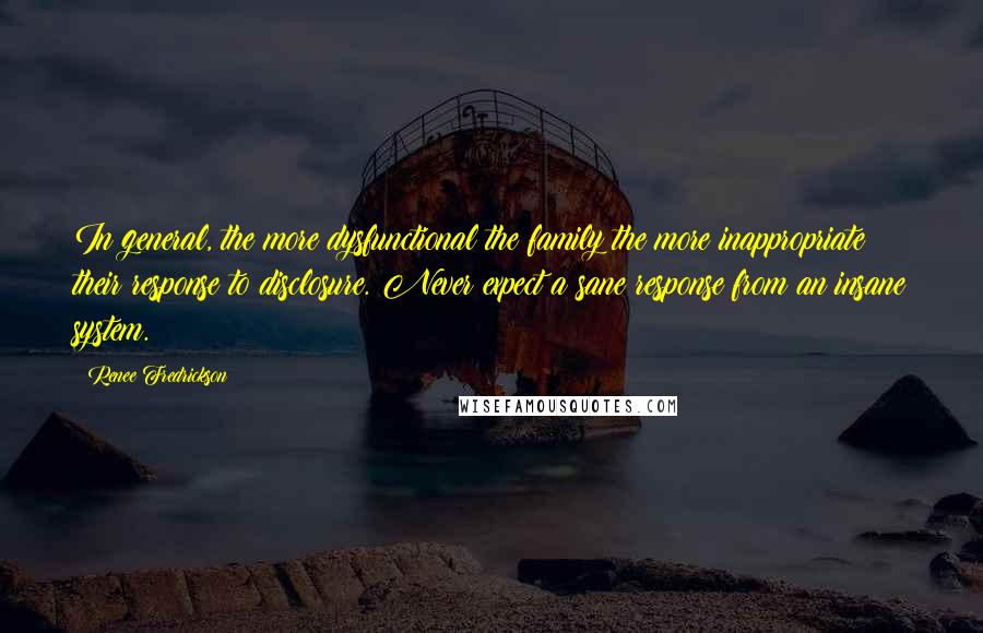 Renee Fredrickson Quotes: In general, the more dysfunctional the family the more inappropriate their response to disclosure. Never expect a sane response from an insane system.