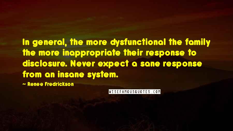 Renee Fredrickson Quotes: In general, the more dysfunctional the family the more inappropriate their response to disclosure. Never expect a sane response from an insane system.