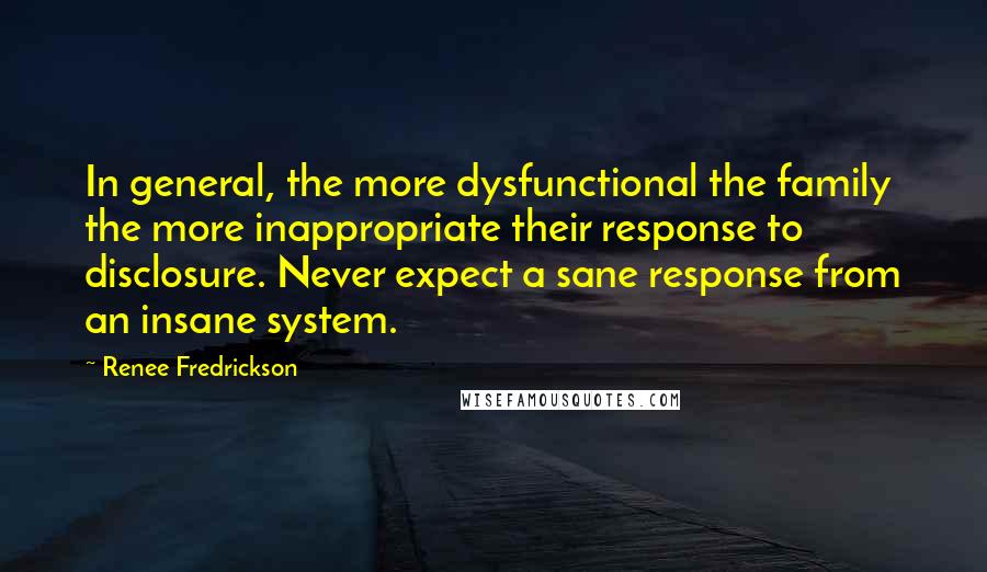 Renee Fredrickson Quotes: In general, the more dysfunctional the family the more inappropriate their response to disclosure. Never expect a sane response from an insane system.