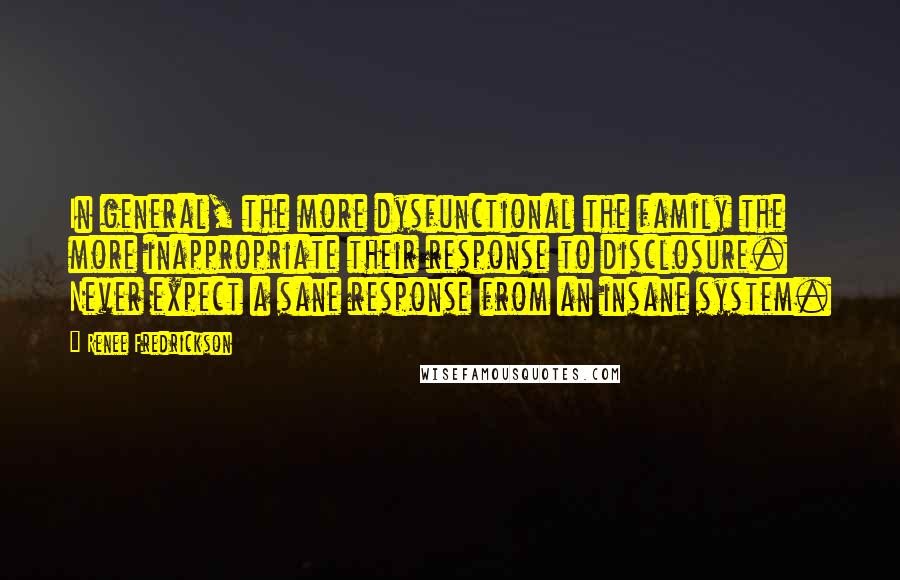 Renee Fredrickson Quotes: In general, the more dysfunctional the family the more inappropriate their response to disclosure. Never expect a sane response from an insane system.