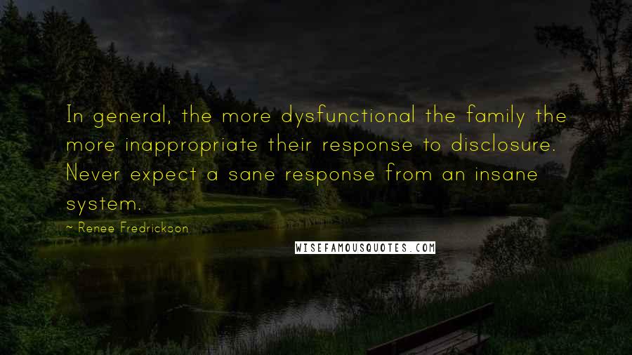 Renee Fredrickson Quotes: In general, the more dysfunctional the family the more inappropriate their response to disclosure. Never expect a sane response from an insane system.