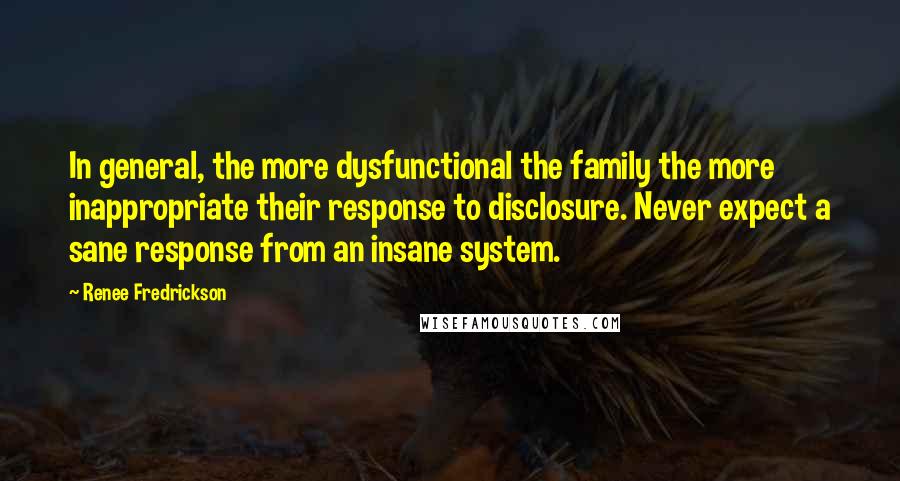 Renee Fredrickson Quotes: In general, the more dysfunctional the family the more inappropriate their response to disclosure. Never expect a sane response from an insane system.