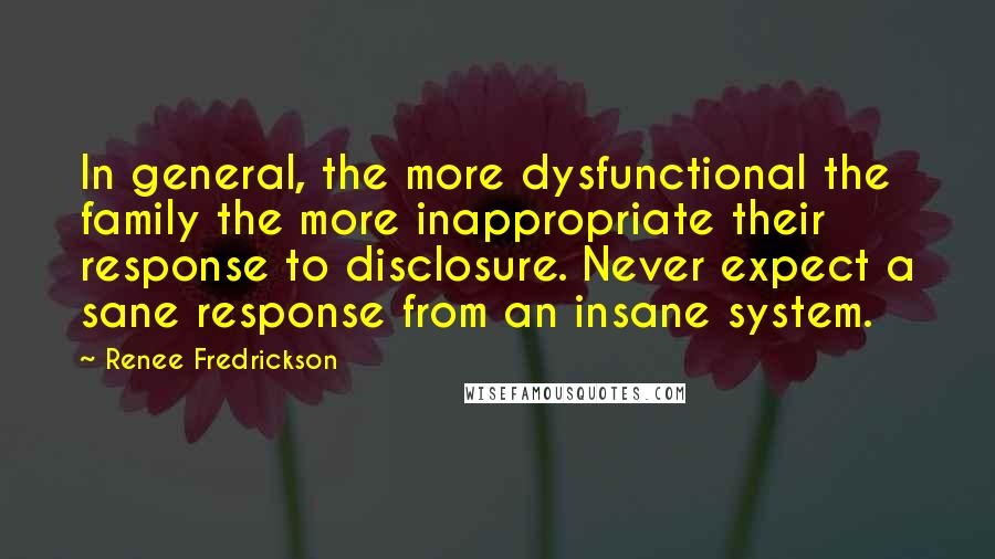 Renee Fredrickson Quotes: In general, the more dysfunctional the family the more inappropriate their response to disclosure. Never expect a sane response from an insane system.