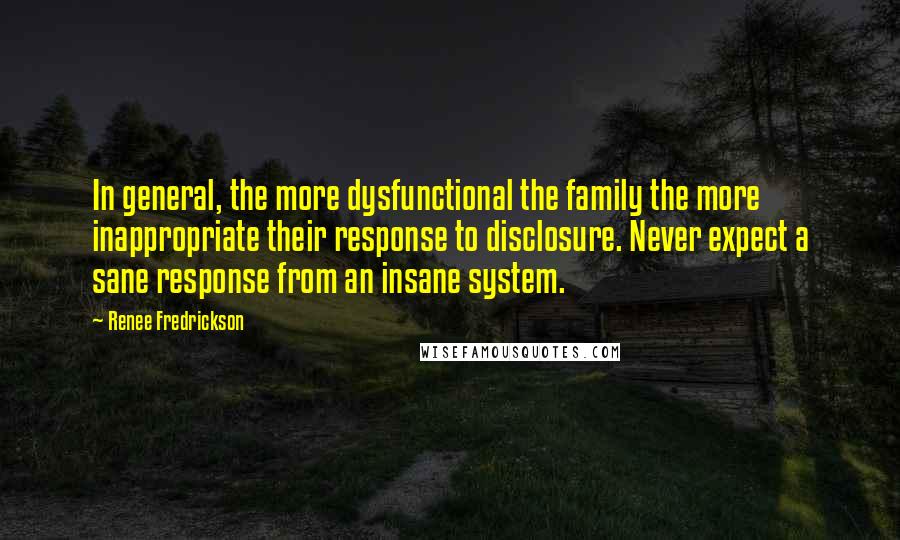Renee Fredrickson Quotes: In general, the more dysfunctional the family the more inappropriate their response to disclosure. Never expect a sane response from an insane system.