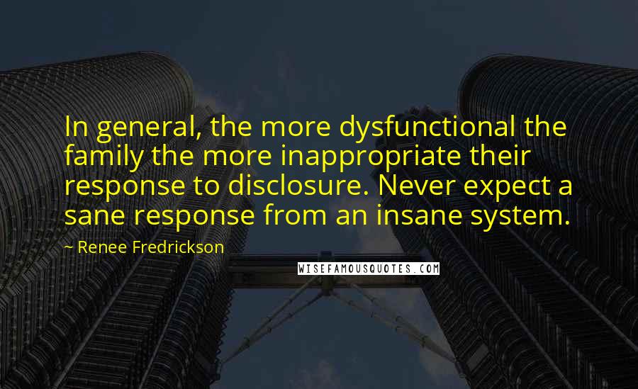 Renee Fredrickson Quotes: In general, the more dysfunctional the family the more inappropriate their response to disclosure. Never expect a sane response from an insane system.