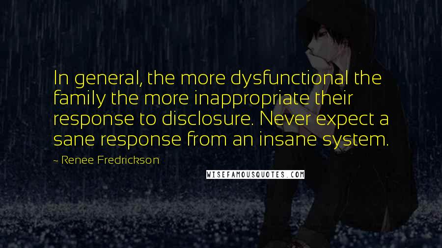 Renee Fredrickson Quotes: In general, the more dysfunctional the family the more inappropriate their response to disclosure. Never expect a sane response from an insane system.