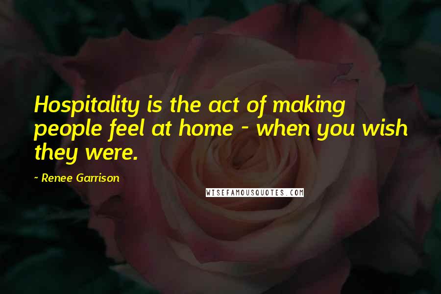 Renee Garrison Quotes: Hospitality is the act of making people feel at home - when you wish they were.