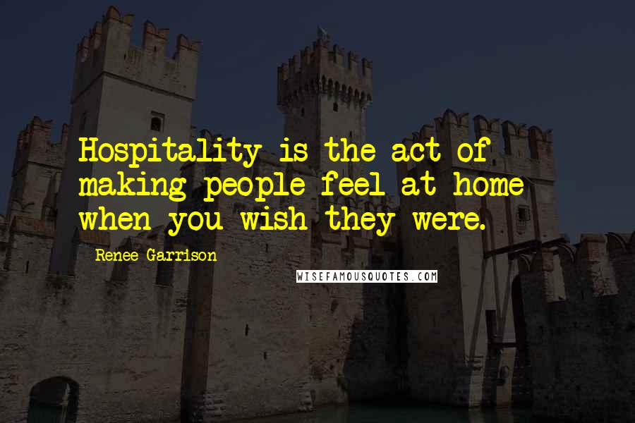 Renee Garrison Quotes: Hospitality is the act of making people feel at home - when you wish they were.
