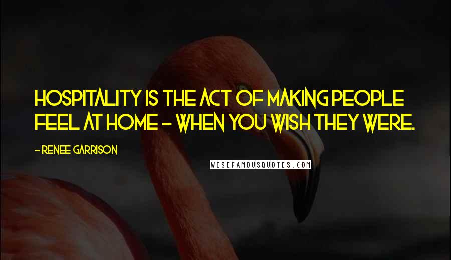 Renee Garrison Quotes: Hospitality is the act of making people feel at home - when you wish they were.