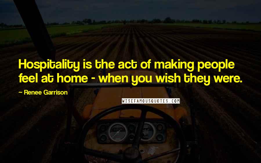 Renee Garrison Quotes: Hospitality is the act of making people feel at home - when you wish they were.