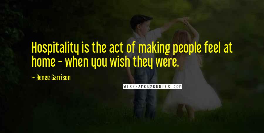 Renee Garrison Quotes: Hospitality is the act of making people feel at home - when you wish they were.