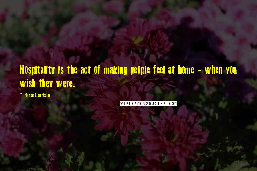 Renee Garrison Quotes: Hospitality is the act of making people feel at home - when you wish they were.