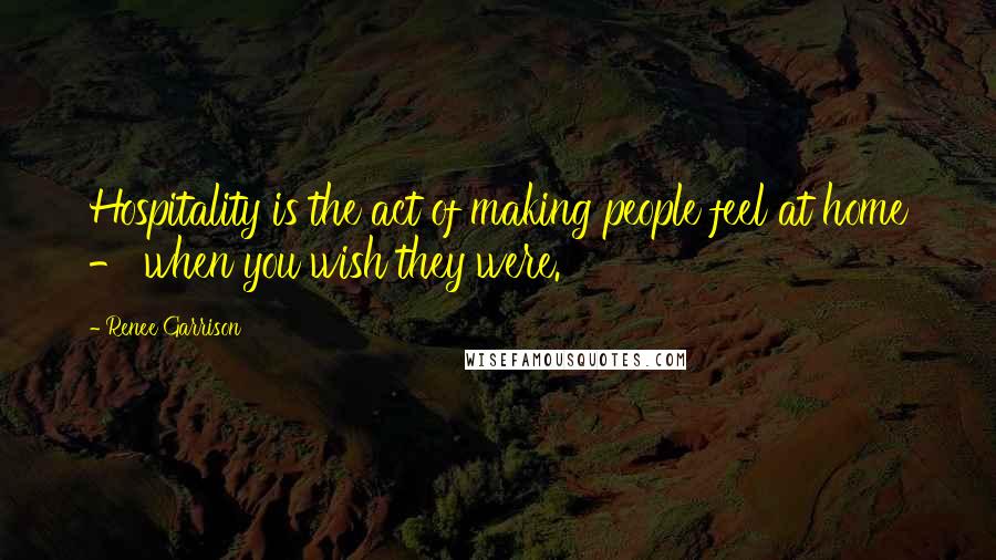 Renee Garrison Quotes: Hospitality is the act of making people feel at home - when you wish they were.