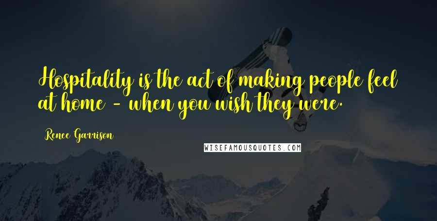 Renee Garrison Quotes: Hospitality is the act of making people feel at home - when you wish they were.