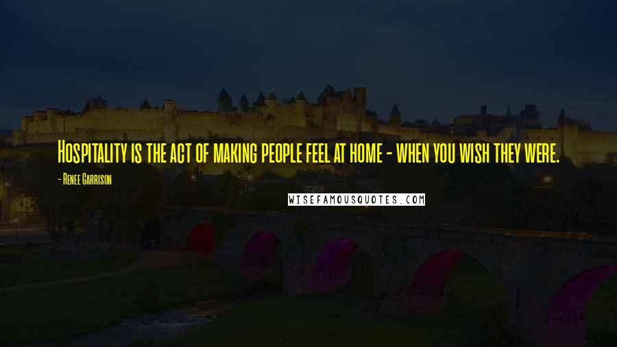 Renee Garrison Quotes: Hospitality is the act of making people feel at home - when you wish they were.