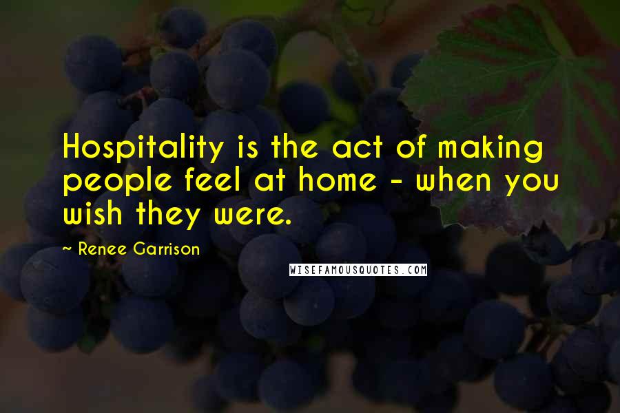 Renee Garrison Quotes: Hospitality is the act of making people feel at home - when you wish they were.