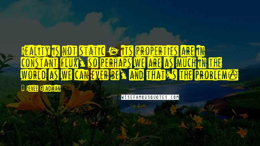 Renee Gladman Quotes: Reality is not static - its properties are in constant flux, so perhaps we are as much in the world as we can ever be, and that's the problem.