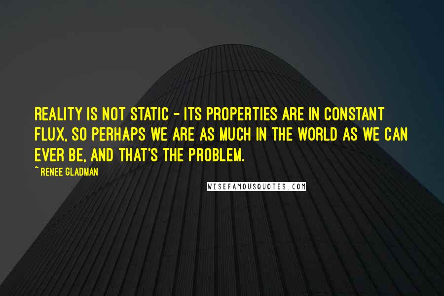 Renee Gladman Quotes: Reality is not static - its properties are in constant flux, so perhaps we are as much in the world as we can ever be, and that's the problem.