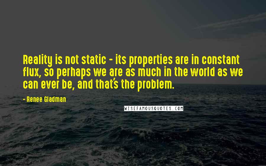Renee Gladman Quotes: Reality is not static - its properties are in constant flux, so perhaps we are as much in the world as we can ever be, and that's the problem.