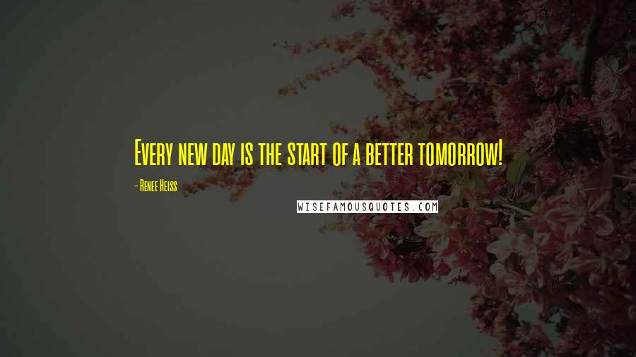 Renee Heiss Quotes: Every new day is the start of a better tomorrow!