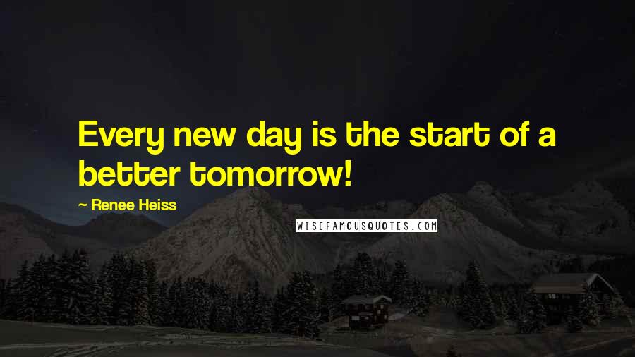 Renee Heiss Quotes: Every new day is the start of a better tomorrow!