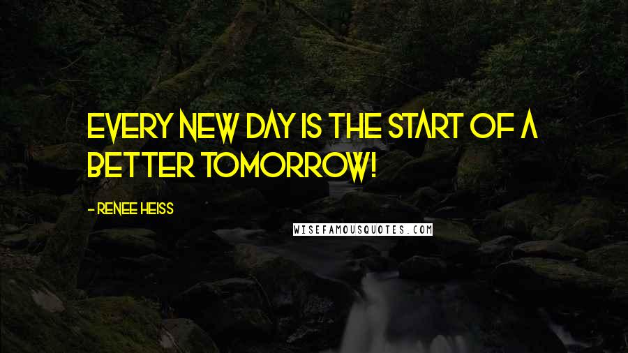Renee Heiss Quotes: Every new day is the start of a better tomorrow!
