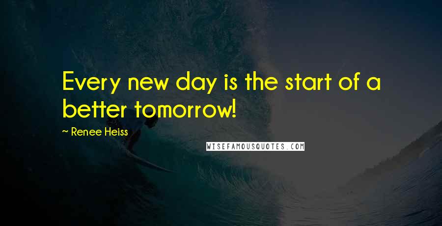 Renee Heiss Quotes: Every new day is the start of a better tomorrow!