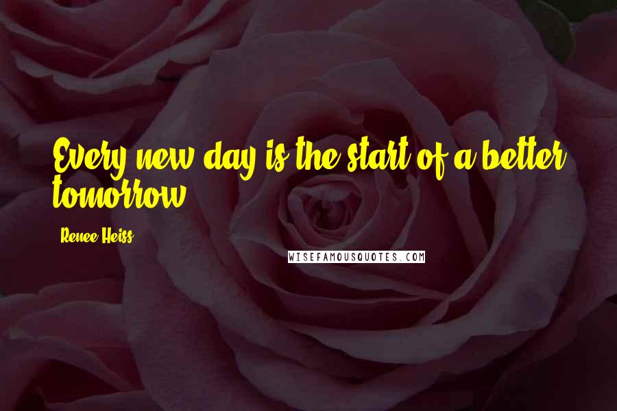 Renee Heiss Quotes: Every new day is the start of a better tomorrow!