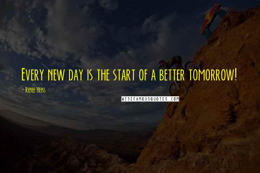 Renee Heiss Quotes: Every new day is the start of a better tomorrow!