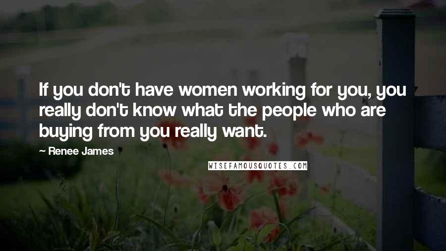 Renee James Quotes: If you don't have women working for you, you really don't know what the people who are buying from you really want.