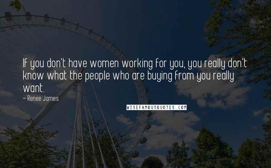 Renee James Quotes: If you don't have women working for you, you really don't know what the people who are buying from you really want.