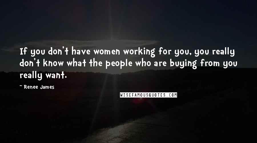 Renee James Quotes: If you don't have women working for you, you really don't know what the people who are buying from you really want.