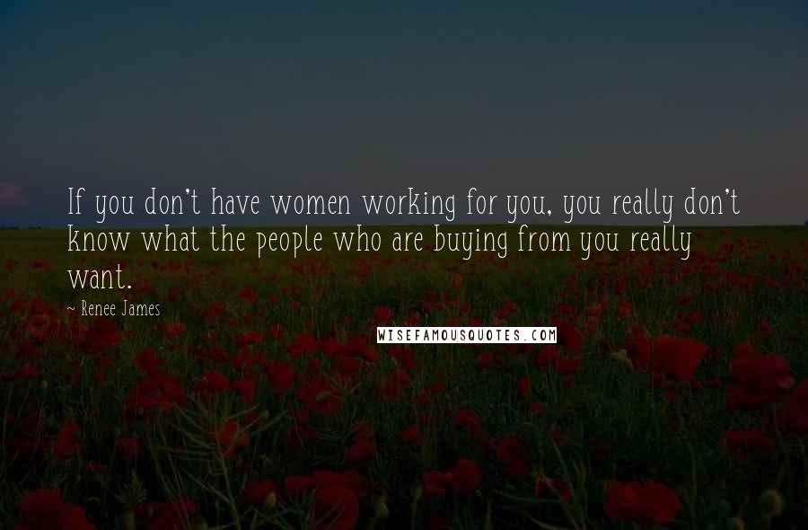 Renee James Quotes: If you don't have women working for you, you really don't know what the people who are buying from you really want.