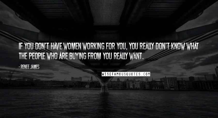 Renee James Quotes: If you don't have women working for you, you really don't know what the people who are buying from you really want.