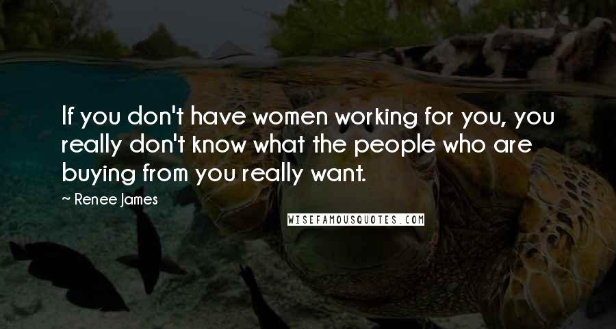 Renee James Quotes: If you don't have women working for you, you really don't know what the people who are buying from you really want.