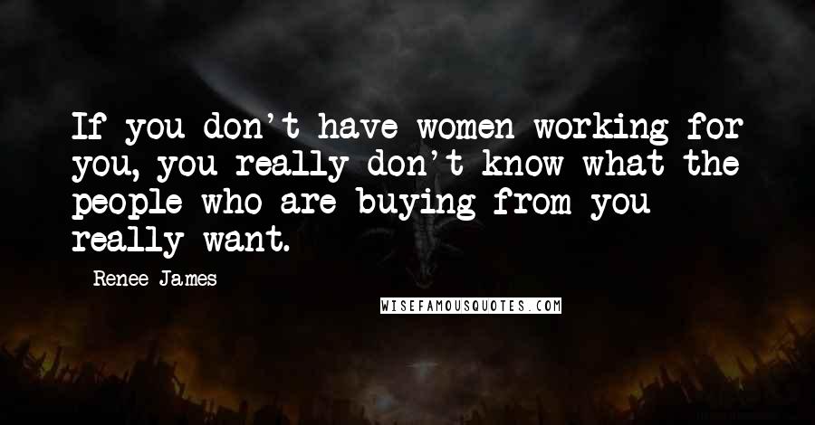 Renee James Quotes: If you don't have women working for you, you really don't know what the people who are buying from you really want.