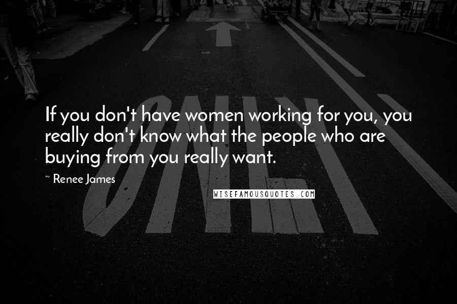 Renee James Quotes: If you don't have women working for you, you really don't know what the people who are buying from you really want.