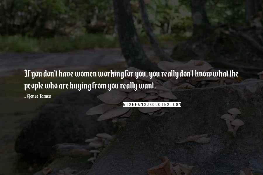 Renee James Quotes: If you don't have women working for you, you really don't know what the people who are buying from you really want.