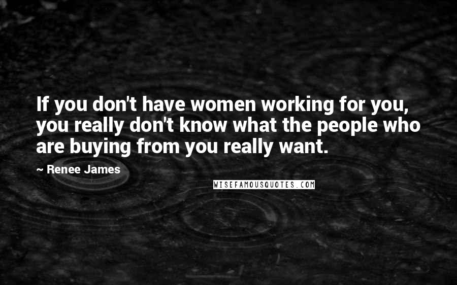 Renee James Quotes: If you don't have women working for you, you really don't know what the people who are buying from you really want.
