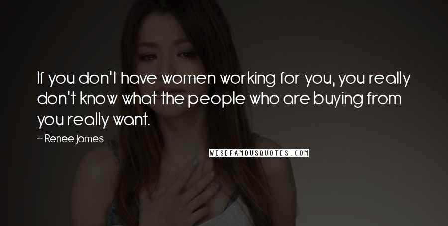 Renee James Quotes: If you don't have women working for you, you really don't know what the people who are buying from you really want.