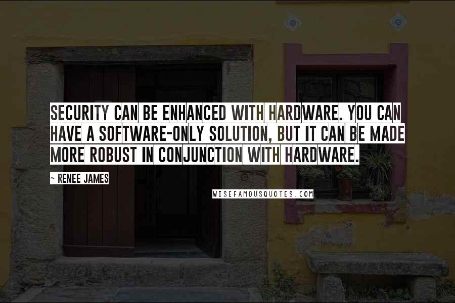 Renee James Quotes: Security can be enhanced with hardware. You can have a software-only solution, but it can be made more robust in conjunction with hardware.