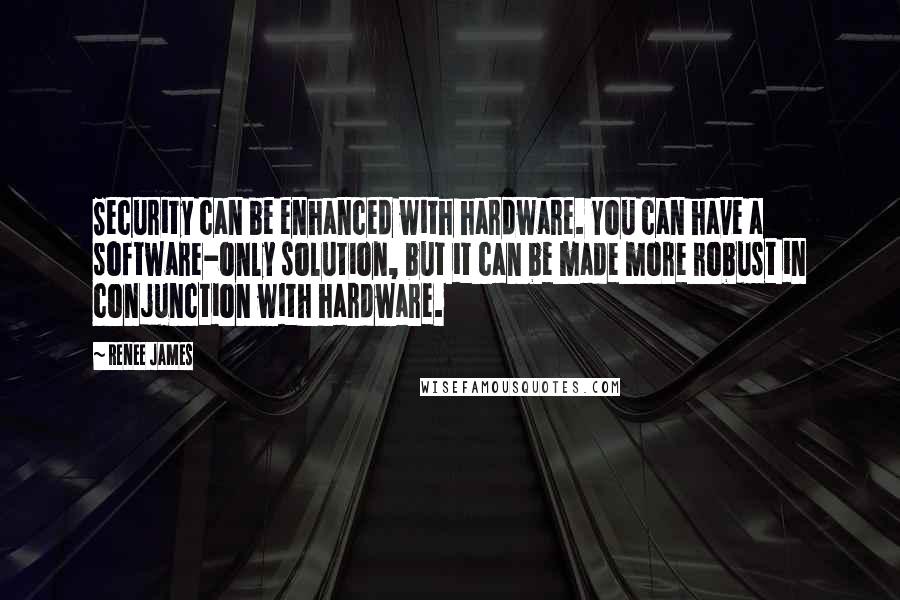 Renee James Quotes: Security can be enhanced with hardware. You can have a software-only solution, but it can be made more robust in conjunction with hardware.