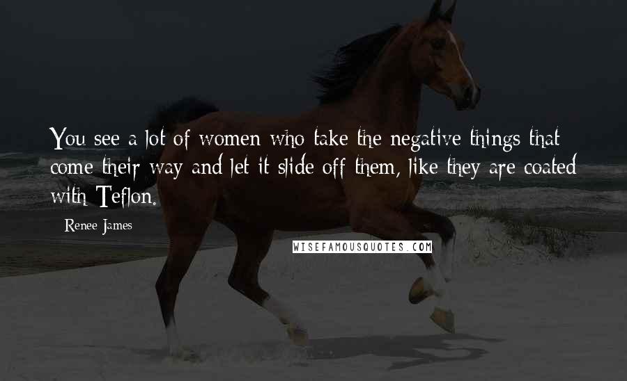 Renee James Quotes: You see a lot of women who take the negative things that come their way and let it slide off them, like they are coated with Teflon.