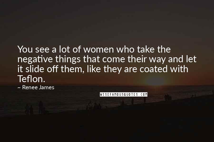 Renee James Quotes: You see a lot of women who take the negative things that come their way and let it slide off them, like they are coated with Teflon.