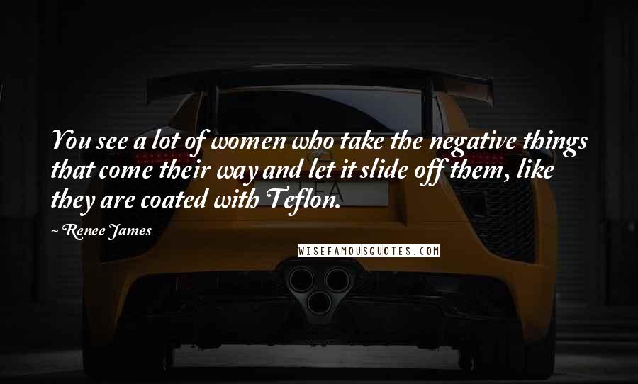 Renee James Quotes: You see a lot of women who take the negative things that come their way and let it slide off them, like they are coated with Teflon.