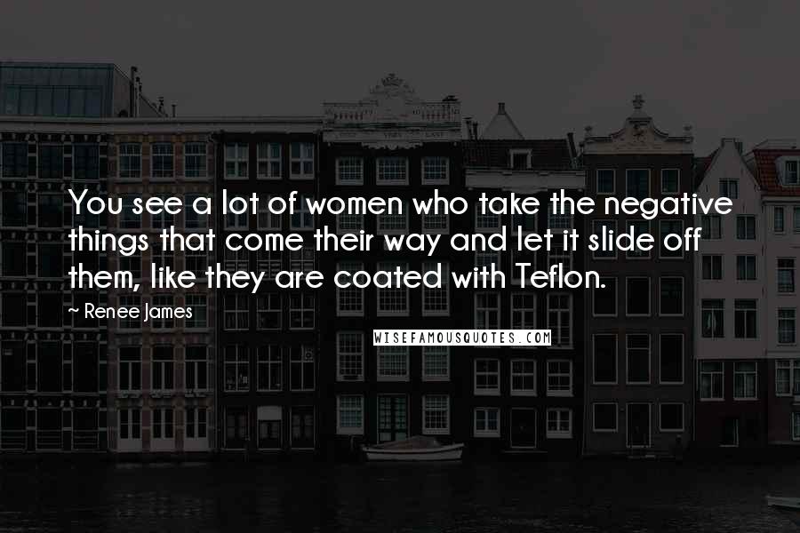Renee James Quotes: You see a lot of women who take the negative things that come their way and let it slide off them, like they are coated with Teflon.