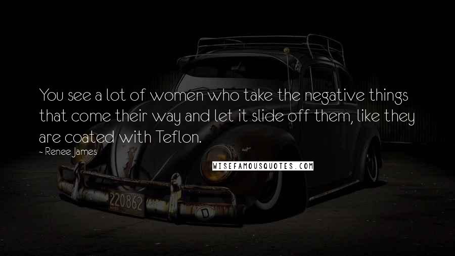 Renee James Quotes: You see a lot of women who take the negative things that come their way and let it slide off them, like they are coated with Teflon.
