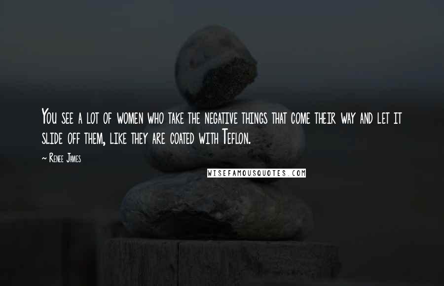 Renee James Quotes: You see a lot of women who take the negative things that come their way and let it slide off them, like they are coated with Teflon.