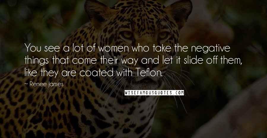 Renee James Quotes: You see a lot of women who take the negative things that come their way and let it slide off them, like they are coated with Teflon.