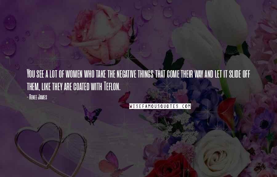 Renee James Quotes: You see a lot of women who take the negative things that come their way and let it slide off them, like they are coated with Teflon.